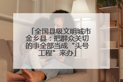 全国县级文明城市金乡县：把群众关切的事全部当成“头号工程”来办