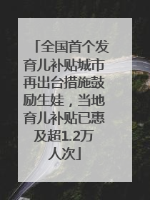 全国首个发育儿补贴城市再出台措施鼓励生娃，当地育儿补贴已惠及超1.2万人次