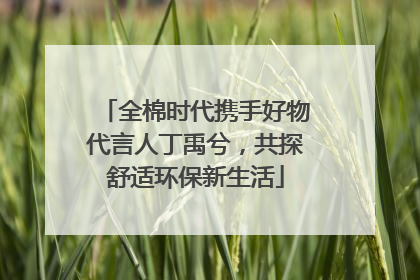 全棉时代携手好物代言人丁禹兮，共探舒适环保新生活