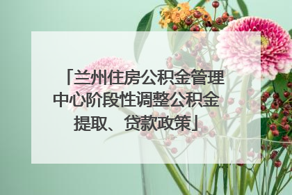 兰州住房公积金管理中心阶段性调整公积金提取、贷款政策