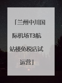 兰州中川国际机场T3航站楼免税店试运营