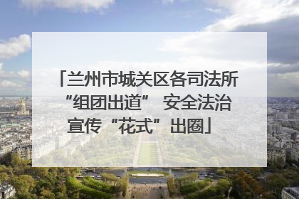兰州市城关区各司法所“组团出道” 安全法治宣传“花式”出圈