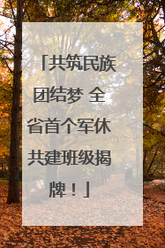 共筑民族团结梦 全省首个军休共建班级揭牌！