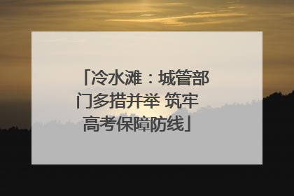 冷水滩：城管部门多措并举 筑牢高考保障防线