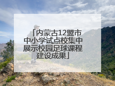 内蒙古12盟市中小学试点校集中展示校园足球课程建设成果