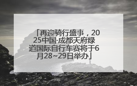 再迎骑行盛事，2025中国·成都天府绿道国际自行车赛将于6月28~29日举办