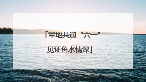 军地共迎“六一” 见证鱼水情深