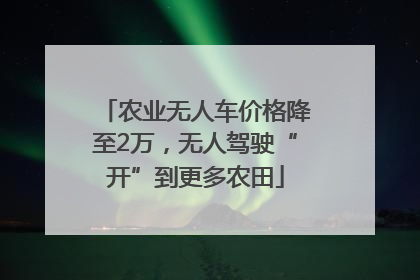 农业无人车价格降至2万，无人驾驶“开”到更多农田