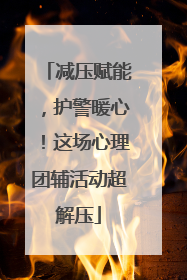 减压赋能，护警暖心！这场心理团辅活动超解压