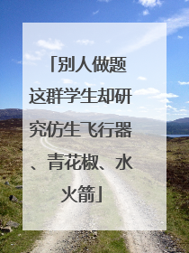 别人做题 这群学生却研究仿生飞行器、青花椒、水火箭