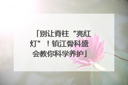 别让脊柱“亮红灯”！镇江骨科盛会教你科学养护