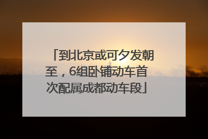 到北京或可夕发朝至，6组卧铺动车首次配属成都动车段
