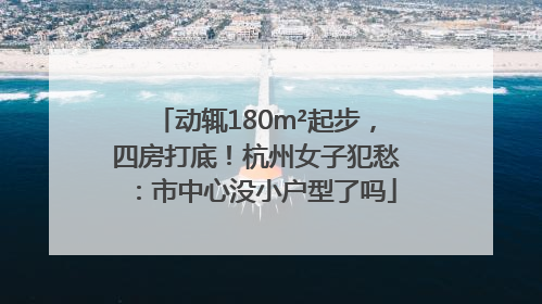 动辄180m²起步，四房打底！杭州女子犯愁：市中心没小户型了吗