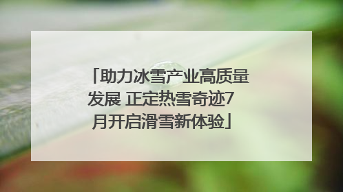 助力冰雪产业高质量发展 正定热雪奇迹7月开启滑雪新体验