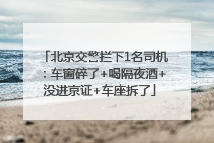 北京交警拦下1名司机：车窗碎了+喝隔夜酒+没进京证+车座拆了