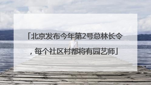 北京发布今年第2号总林长令，每个社区村都将有园艺师