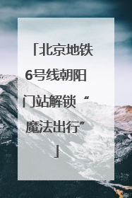 北京地铁6号线朝阳门站解锁“魔法出行”