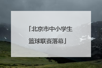 北京市中小学生篮球联赛落幕