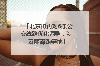 北京拟再对6条公交线路优化调整，涉及丽泽路等地