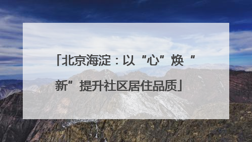北京海淀：以“心”焕“新”提升社区居住品质