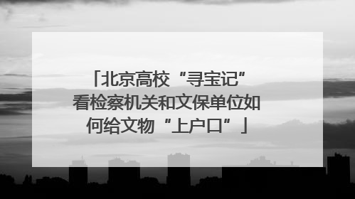 北京高校“寻宝记” 看检察机关和文保单位如何给文物“上户口”