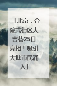 北京：合院式街区大吉巷25日亮相！吸引大批市民涌入