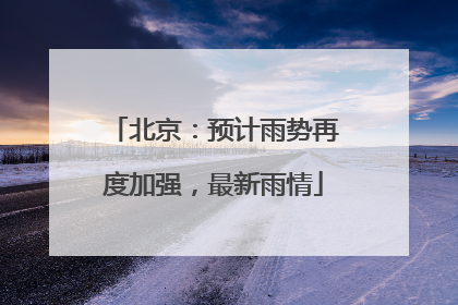 北京：预计雨势再度加强，最新雨情