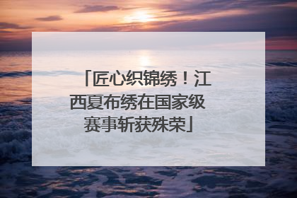 匠心织锦绣！江西夏布绣在国家级赛事斩获殊荣