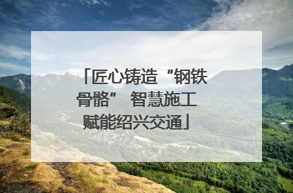 匠心铸造“钢铁骨骼” 智慧施工赋能绍兴交通