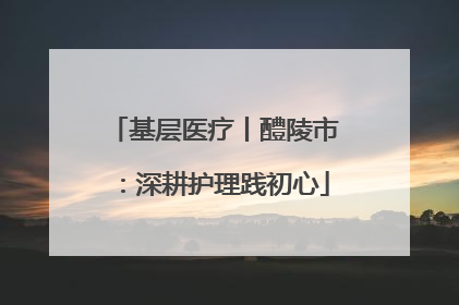 基层医疗丨醴陵市：深耕护理践初心