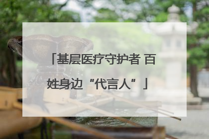 基层医疗守护者 百姓身边“代言人”