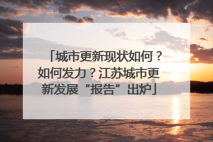 城市更新现状如何？如何发力？江苏城市更新发展“报告”出炉