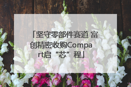 坚守零部件赛道 富创精密收购Compart启“芯”程