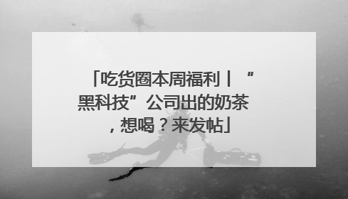 吃货圈本周福利丨“黑科技”公司出的奶茶，想喝？来发帖
