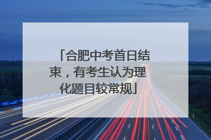 合肥中考首日结束，有考生认为理化题目较常规