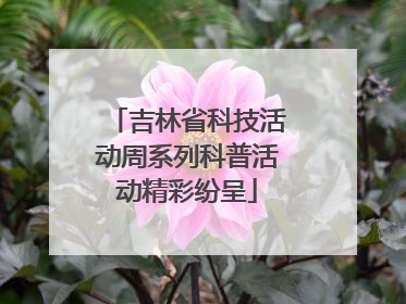 吉林省科技活动周系列科普活动精彩纷呈