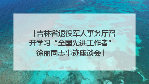吉林省退役军人事务厅召开学习“全国先进工作者”徐丽同志事迹座谈会