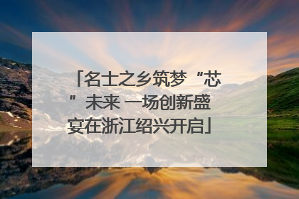 名士之乡筑梦“芯”未来 一场创新盛宴在浙江绍兴开启