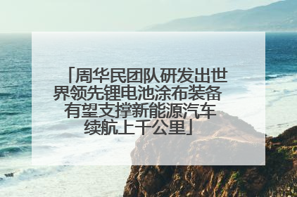 周华民团队研发出世界领先锂电池涂布装备 有望支撑新能源汽车续航上千公里