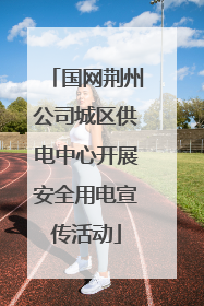 国网荆州公司城区供电中心开展安全用电宣传活动