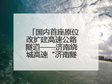 国内首座原位改扩建高速公路隧道——济南绕城高速“济南隧道”开工建设