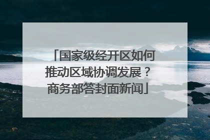 国家级经开区如何推动区域协调发展？商务部答封面新闻