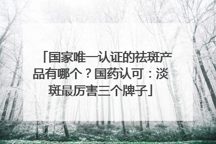 国家唯一认证的祛斑产品有哪个？国药认可：淡斑最厉害三个牌子