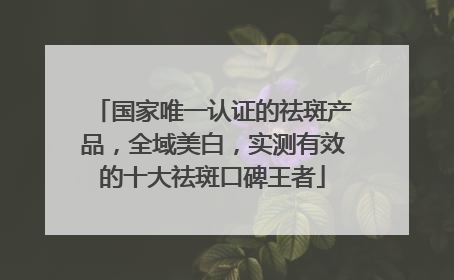 国家唯一认证的祛斑产品，全域美白，实测有效的十大祛斑口碑王者