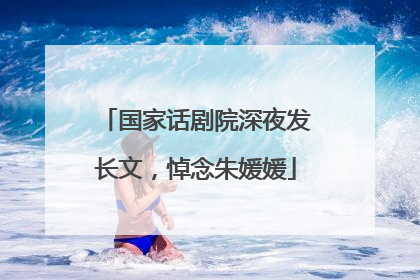 国家话剧院深夜发长文，悼念朱媛媛