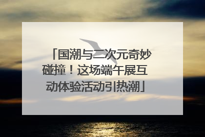 国潮与二次元奇妙碰撞！这场端午展互动体验活动引热潮