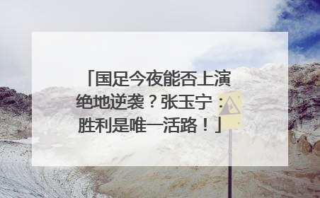 国足今夜能否上演绝地逆袭?张玉宁:胜利是唯一活路!