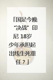 国足今晚“决战”印尼 18岁少年承担起出线生死重任？