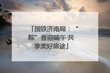 国铁济南局：“粽”香迎端午 共享美好旅途