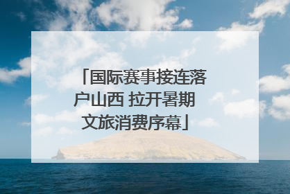 国际赛事接连落户山西 拉开暑期文旅消费序幕